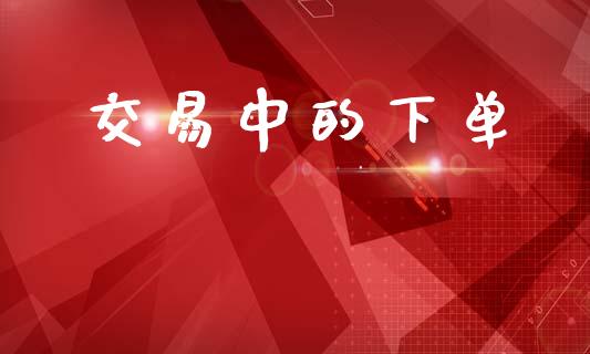 交易中的下单_https://wap.apzhendong.com_投资理财_第1张