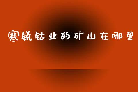 寒锐钴业的矿山在哪里_https://wap.apzhendong.com_美股行情_第1张