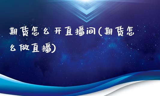 期货怎么开直播间(期货怎么做直播)_https://wap.apzhendong.com_今日财经_第1张