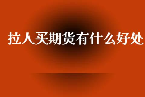 拉人买期货有什么好处_https://wap.apzhendong.com_今日财经_第1张