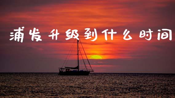 浦发升级到什么时间_https://wap.apzhendong.com_期货直播_第1张