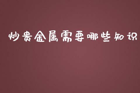炒贵金属需要哪些知识_https://wap.apzhendong.com_今日财经_第1张