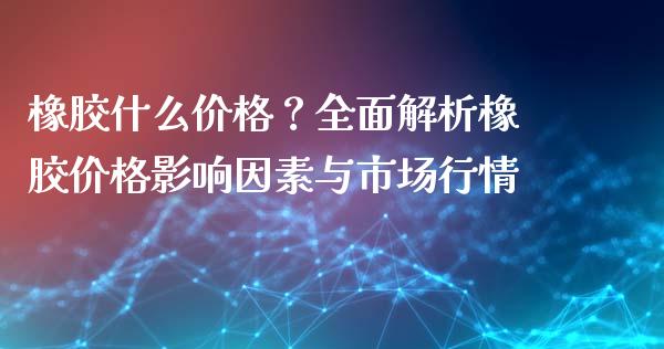 橡胶什么价格？全面解析橡胶价格影响因素与市场行情_https://wap.apzhendong.com_今日财经_第1张