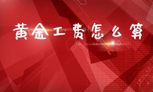 黄金工费怎么算_https://wap.apzhendong.com_今日财经_第1张