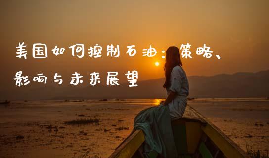 美国如何控制石油：策略、影响与未来展望_https://wap.apzhendong.com_今日财经_第1张