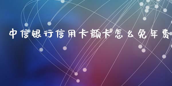 中信银行信用卡颜卡怎么免年费_https://wap.apzhendong.com_投资理财_第1张