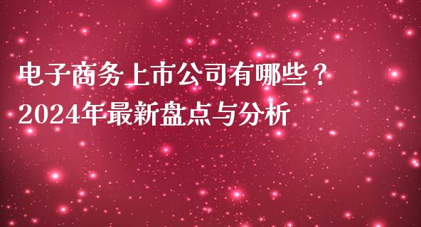 电子商务上市公司有哪些？2024年最新盘点与分析_https://wap.apzhendong.com_期货直播_第1张