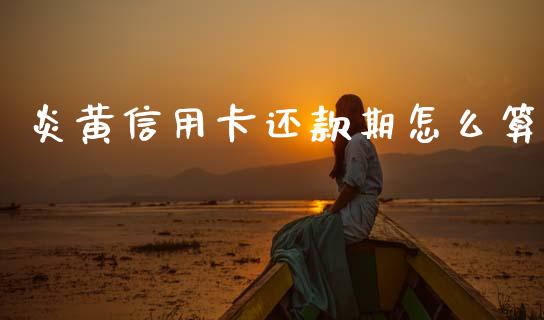 炎黄信用卡还款期怎么算_https://wap.apzhendong.com_投资理财_第1张