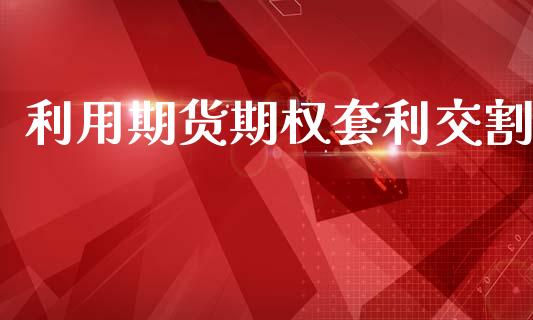 利用期货期权套利交割_https://wap.apzhendong.com_投资理财_第1张