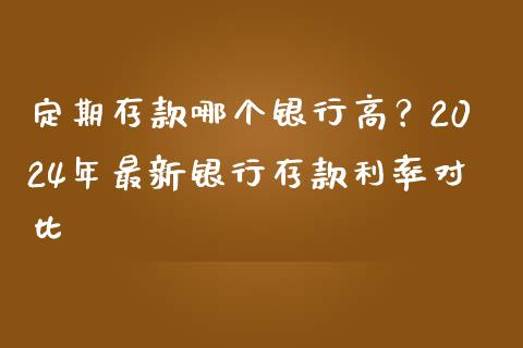 定期存款哪个银行高？2024年最新银行存款利率对比_https://wap.apzhendong.com_今日财经_第1张