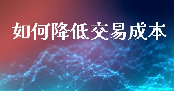 如何降低交易成本_https://wap.apzhendong.com_期货直播_第1张