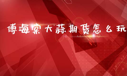傅海棠大蒜期货怎么玩_https://wap.apzhendong.com_期货直播_第1张