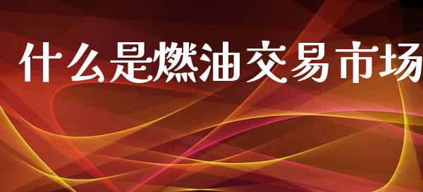 什么是燃油交易市场_https://wap.apzhendong.com_投资理财_第1张