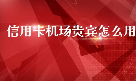 信用卡机场贵宾怎么用_https://wap.apzhendong.com_美股行情_第1张