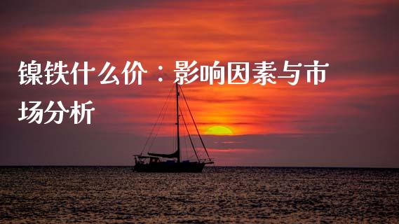 镍铁什么价：影响因素与市场分析_https://wap.apzhendong.com_期货直播_第1张