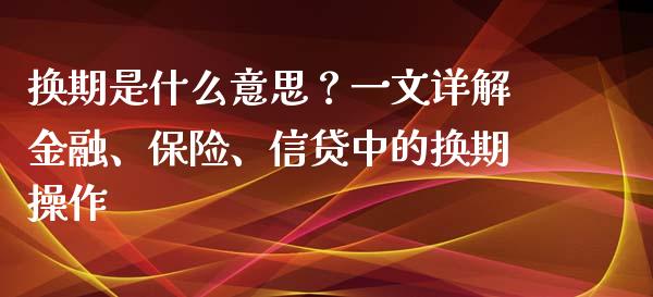 换期是什么意思？一文详解金融、保险、信贷中的换期操作_https://wap.apzhendong.com_今日财经_第1张