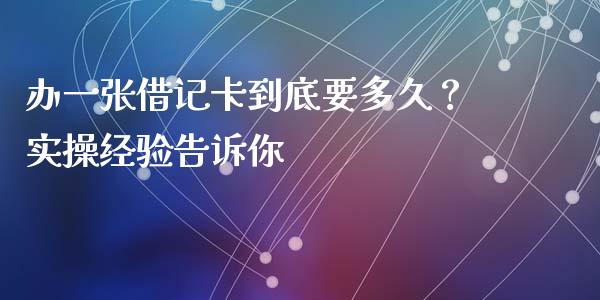 办一张借记卡到底要多久？实操经验告诉你_https://wap.apzhendong.com_投资理财_第1张