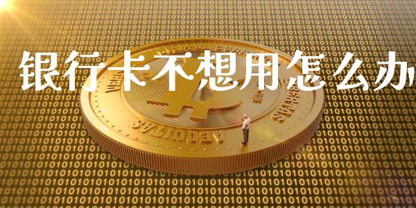 银行卡不想用怎么办_https://wap.apzhendong.com_投资理财_第1张