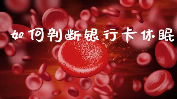如何判断银行卡休眠_https://wap.apzhendong.com_期货直播_第1张