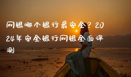 网银哪个银行最安全？2024年安全银行网银全面评测_https://wap.apzhendong.com_美股行情_第1张