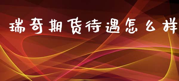 瑞奇期货待遇怎么样_https://wap.apzhendong.com_今日财经_第1张