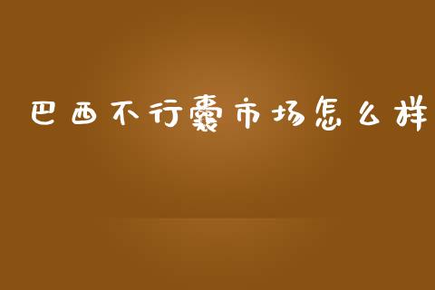 巴西不行囊市场怎么样_https://wap.apzhendong.com_期货直播_第1张