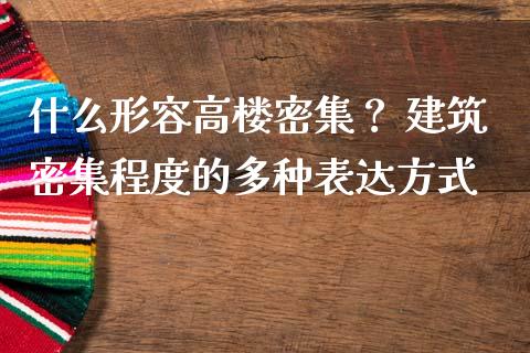 什么形容高楼密集？ 建筑密集程度的多种表达方式_https://wap.apzhendong.com_美股行情_第1张
