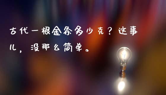 古代一根金条多少克？这事儿，没那么简单。_https://wap.apzhendong.com_今日财经_第1张