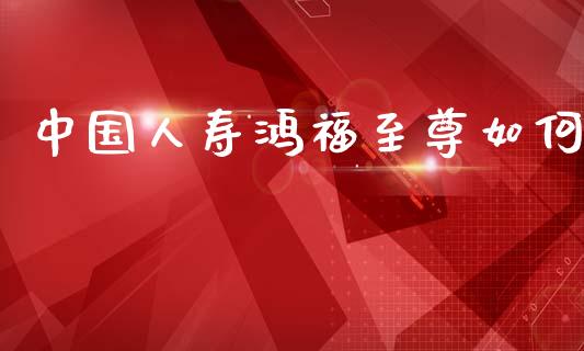 中国人寿鸿福至尊如何_https://wap.apzhendong.com_美股行情_第1张