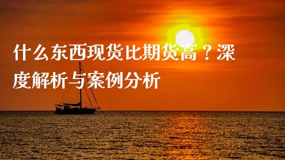 什么东西现货比期货高？深度解析与案例分析_https://wap.apzhendong.com_期货直播_第1张
