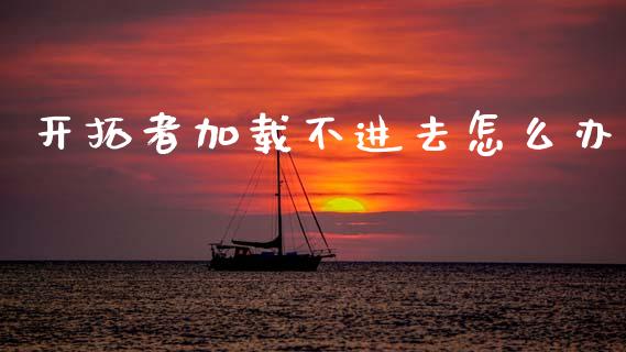 开拓者加载不进去怎么办_https://wap.apzhendong.com_投资理财_第1张