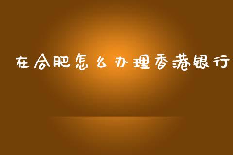 在合肥怎么办理香港银行_https://wap.apzhendong.com_美股行情_第1张