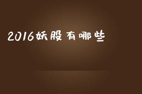 2016妖股有哪些_https://wap.apzhendong.com_今日财经_第1张