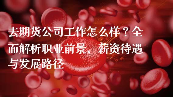 去期货公司工作怎么样？全面解析职业前景、薪资待遇与发展路径_https://wap.apzhendong.com_投资理财_第1张
