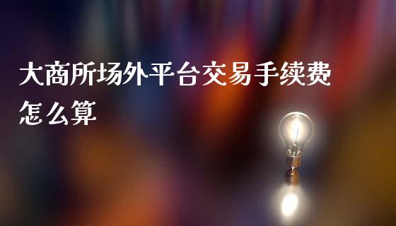 大商所场外平台交易手续费怎么算_https://wap.apzhendong.com_今日财经_第1张
