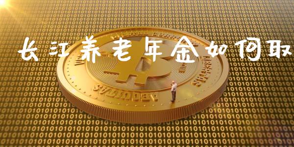 长江养老年金如何取_https://wap.apzhendong.com_今日财经_第1张