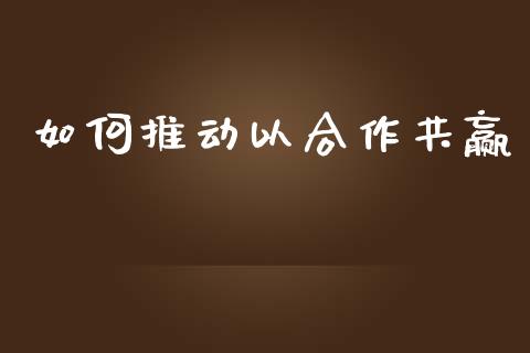 如何推动以合作共赢_https://wap.apzhendong.com_今日财经_第1张