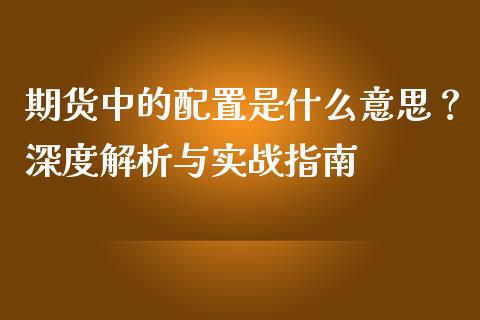 期货中的配置是什么意思？深度解析与实战指南_https://wap.apzhendong.com_期货直播_第1张