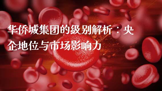 华侨城集团的级别解析：央企地位与市场影响力_https://wap.apzhendong.com_投资理财_第1张