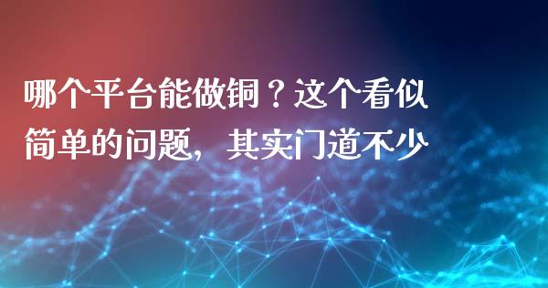 哪个平台能做铜？这个看似简单的问题，其实门道不少_https://wap.apzhendong.com_今日财经_第1张
