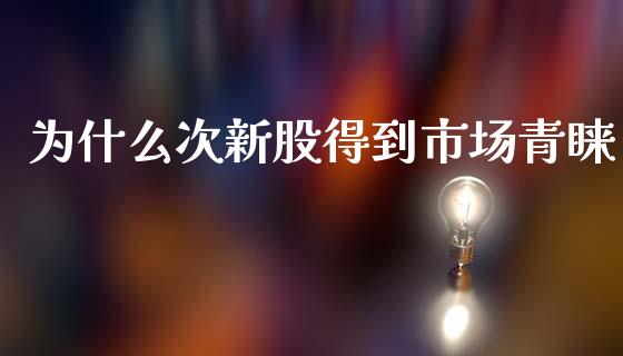 为什么次新股得到市场青睐_https://wap.apzhendong.com_美股行情_第1张