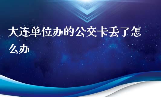 大连单位办的公交卡丢了怎么办_https://wap.apzhendong.com_美股行情_第1张