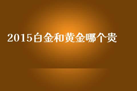 2015白金和黄金哪个贵_https://wap.apzhendong.com_投资理财_第1张