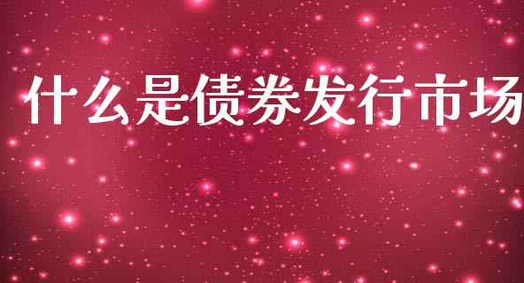 什么是债券发行市场_https://wap.apzhendong.com_美股行情_第1张