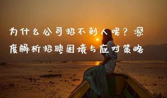 为什么公司招不到人呢？深度解析招聘困境与应对策略_https://wap.apzhendong.com_今日财经_第1张
