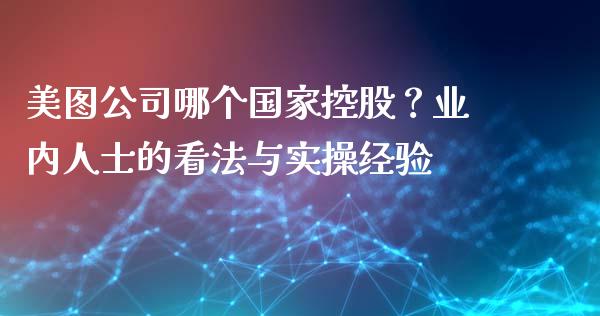 美图公司哪个国家控股？业内人士的看法与实操经验_https://wap.apzhendong.com_今日财经_第1张