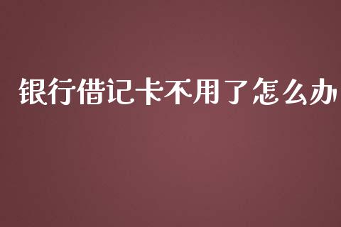银行借记卡不用了怎么办_https://wap.apzhendong.com_今日财经_第1张
