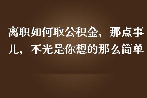 离职如何取公积金，那点事儿，不光是你想的那么简单_https://wap.apzhendong.com_今日财经_第1张
