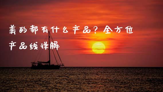 美的都有什么产品？全方位产品线详解_https://wap.apzhendong.com_投资理财_第1张