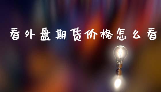 看外盘期货价格怎么看_https://wap.apzhendong.com_投资理财_第1张